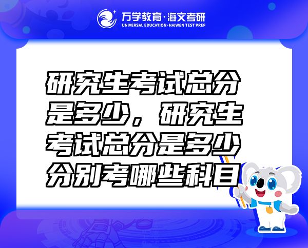 研究生考試總分是多少，研究生考試總分是多少分別考哪些科目