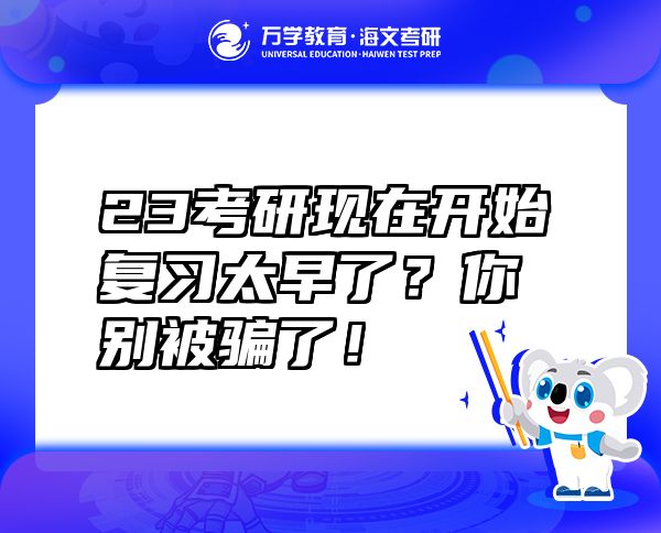 23考研現(xiàn)在開始復(fù)習(xí)太早了?你別被騙了!