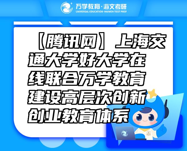 【騰訊網(wǎng)】上海交通大學(xué)好大學(xué)在線聯(lián)合萬(wàn)學(xué)教育（海文考研）建設(shè)高層次創(chuàng)新創(chuàng)業(yè)教育體系