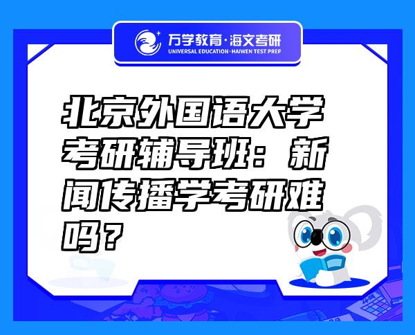 北京外國語大學(xué)考研輔導(dǎo)班：新聞傳播學(xué)考研難嗎？