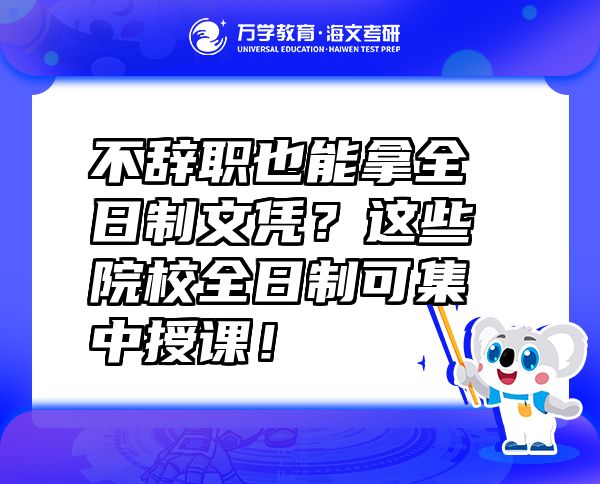 不辭職也能拿全日制文憑？這些院校全日制可集中授課！