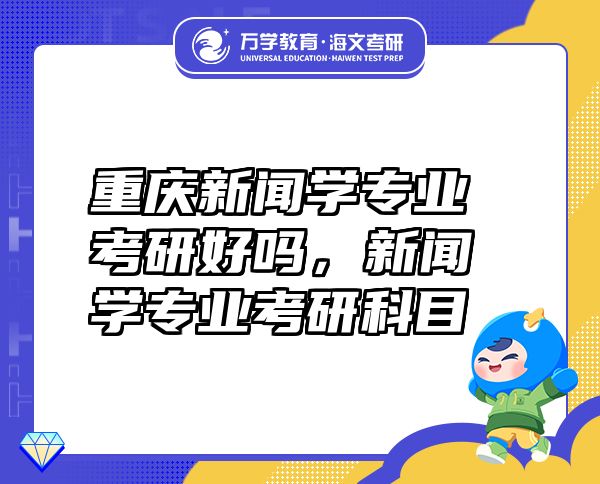 重慶新聞學(xué)專業(yè)考研好嗎，新聞學(xué)專業(yè)考研科目