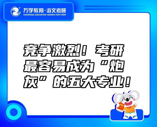競爭激烈！考研最容易成為“炮灰”的五大專業(yè)！