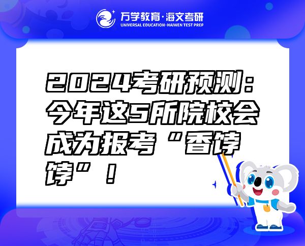 2024考研預(yù)測(cè)：今年這5所院校會(huì)成為報(bào)考“香餑餑”！