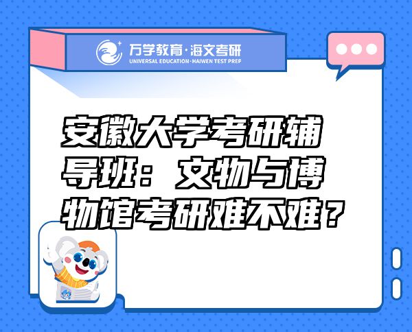 安徽大學(xué)考研輔導(dǎo)班：文物與博物館考研難不難？
