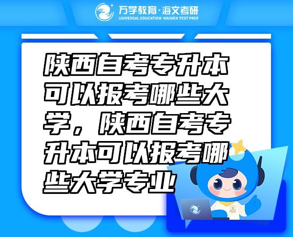陜西自考專升本可以報考哪些大學(xué)，陜西自考專升本可以報考哪些大學(xué)專業(yè)