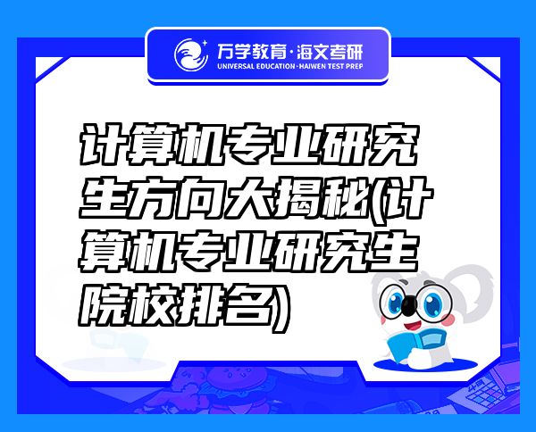 計算機專業(yè)研究生方向大揭秘(計算機專業(yè)研究生院校排名)