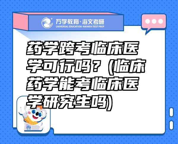 藥學(xué)跨考臨床醫(yī)學(xué)可行嗎？(臨床藥學(xué)能考臨床醫(yī)學(xué)研究生嗎)