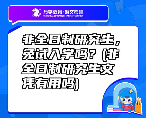 非全日制研究生，免試入學(xué)嗎？(非全日制研究生文憑有用嗎)