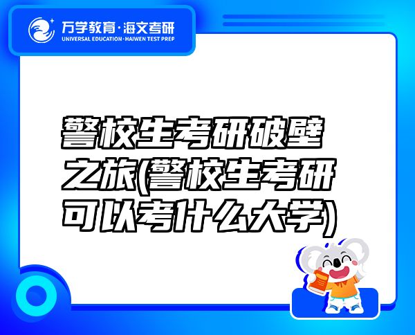 警校生考研破壁之旅(警校生考研可以考什么大學)