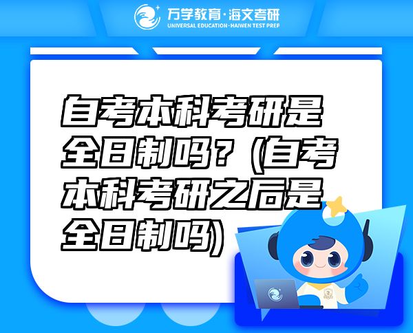 自考本科考研是全日制嗎？(自考本科考研之后是全日制嗎)