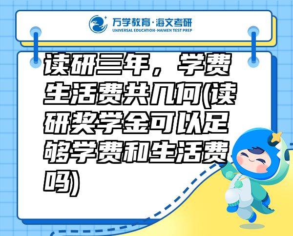 讀研三年，學(xué)費(fèi)生活費(fèi)共幾何(讀研獎(jiǎng)學(xué)金可以足夠?qū)W費(fèi)和生活費(fèi)嗎)