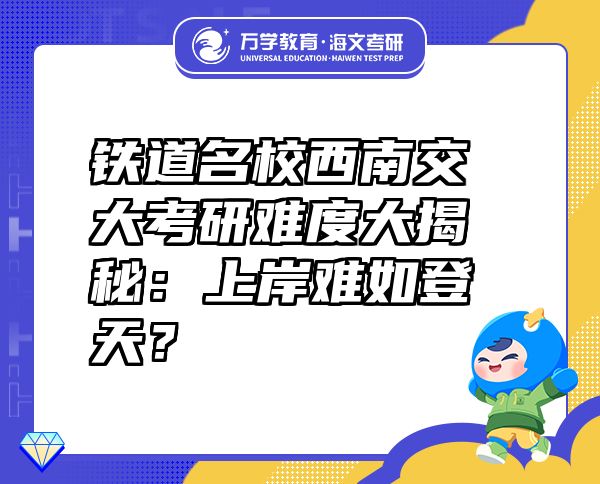 鐵道名校西南交大考研難度大揭秘：上岸難如登天？