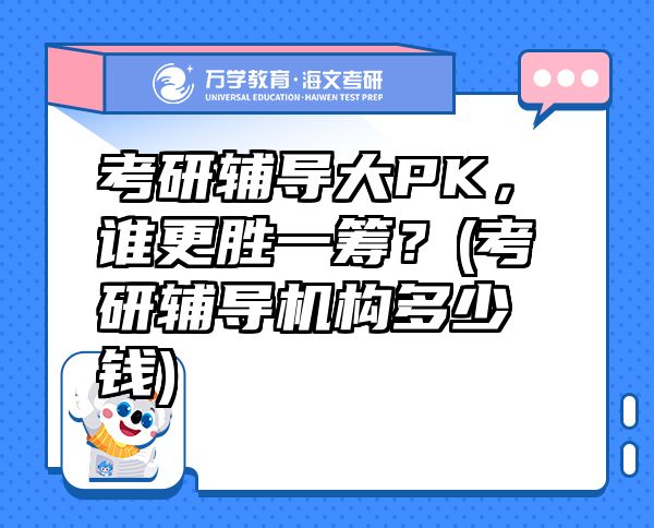 考研輔導(dǎo)大PK，誰更勝一籌？(考研輔導(dǎo)機(jī)構(gòu)多少錢)