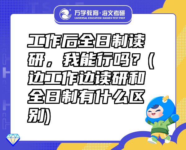工作后全日制讀研，我能行嗎？(邊工作邊讀研和全日制有什么區(qū)別)