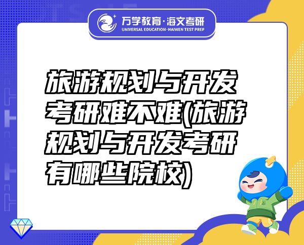 旅游規(guī)劃與開發(fā)考研難不難(旅游規(guī)劃與開發(fā)考研有哪些院校)
