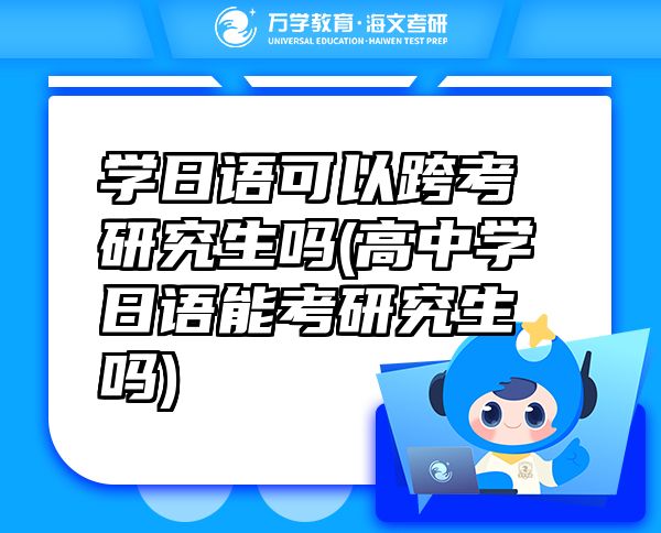 學(xué)日語(yǔ)可以跨考研究生嗎(高中學(xué)日語(yǔ)能考研究生嗎)