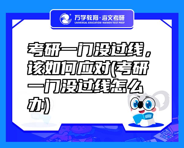 考研一門沒過線，該如何應(yīng)對(考研一門沒過線怎么辦)