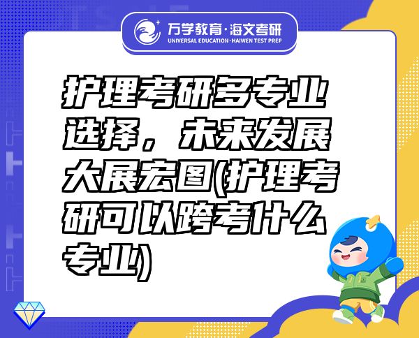 護(hù)理考研多專業(yè)選擇，未來發(fā)展大展宏圖(護(hù)理考研可以跨考什么專業(yè))