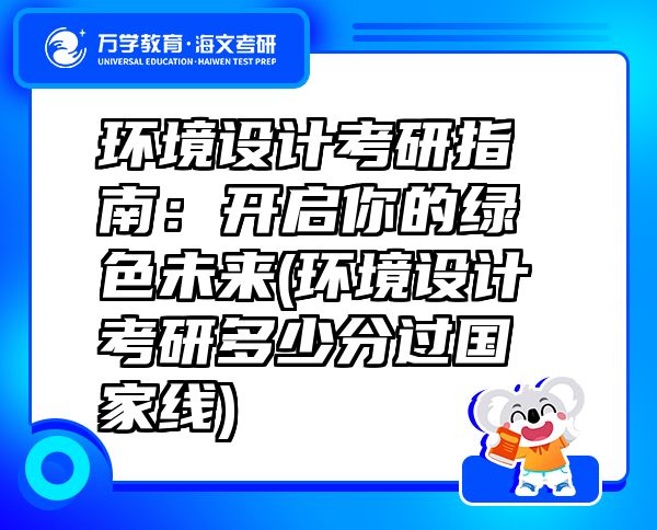 環(huán)境設(shè)計(jì)考研指南：開啟你的綠色未來(環(huán)境設(shè)計(jì)考研多少分過國(guó)家線)