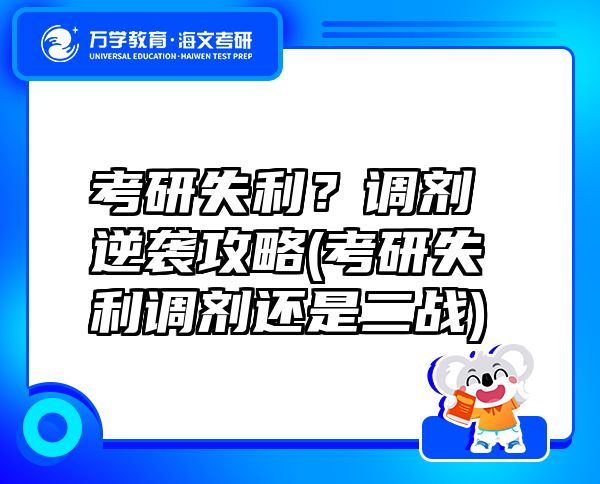 考研失利？調(diào)劑逆襲攻略(考研失利調(diào)劑還是二戰(zhàn))