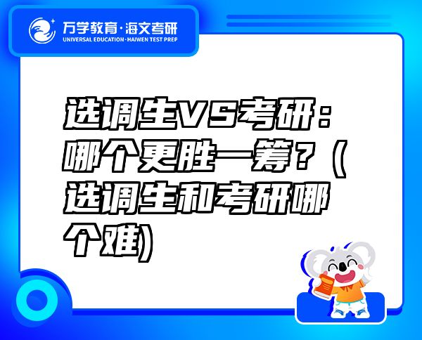 選調(diào)生VS考研：哪個更勝一籌？(選調(diào)生和考研哪個難)