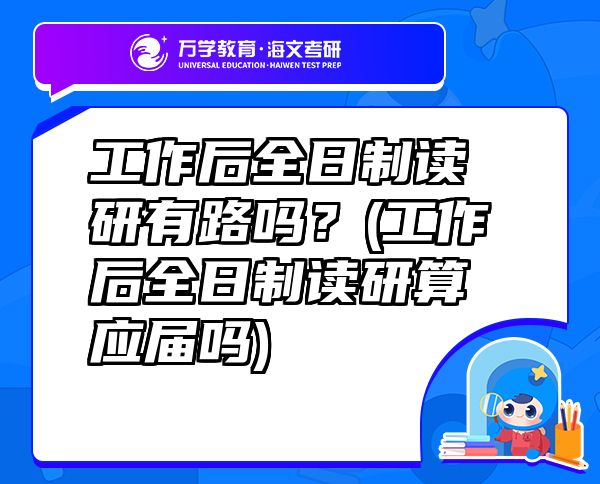 工作后全日制讀研有路嗎？(工作后全日制讀研算應(yīng)屆嗎)