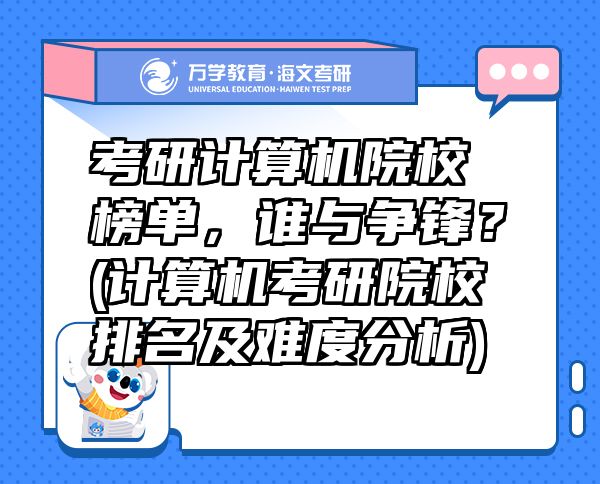 考研計算機院校榜單，誰與爭鋒？(計算機考研院校排名及難度分析)