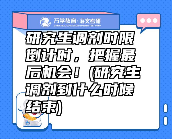 研究生調(diào)劑時限倒計時，把握最后機會！(研究生調(diào)劑到什么時候結(jié)束)