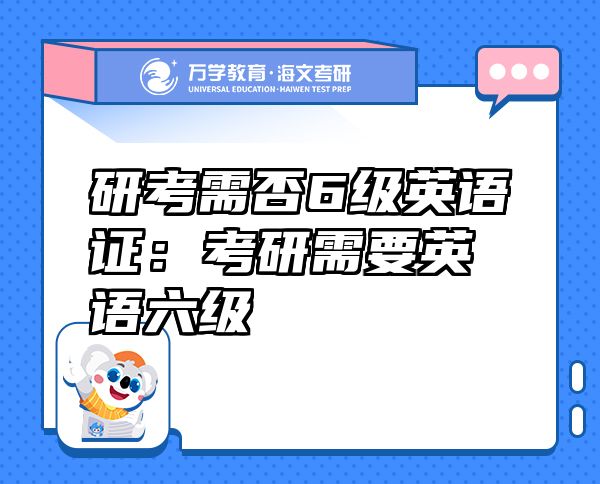 研考需否6級(jí)英語(yǔ)證：考研需要英語(yǔ)六級(jí)