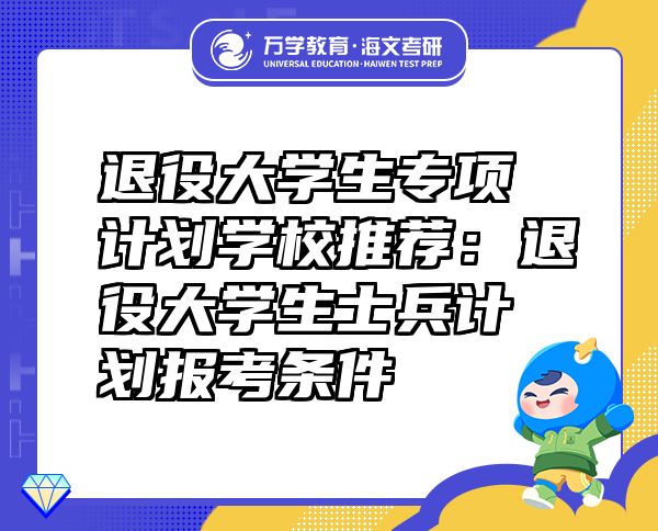 退役大學(xué)生專項計劃學(xué)校推薦：退役大學(xué)生士兵計劃報考條件