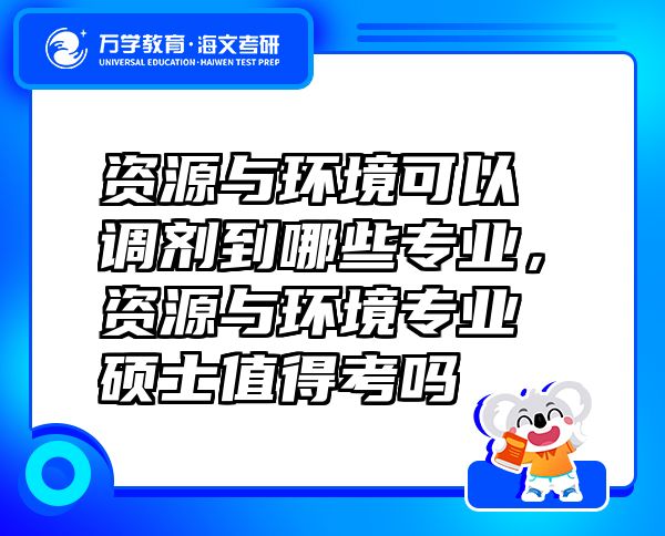 資源與環(huán)境可以調(diào)劑到哪些專業(yè)，資源與環(huán)境專業(yè)碩士值得考嗎