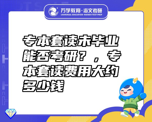 專本套讀未畢業(yè)能否考研？，專本套讀費(fèi)用大約多少錢