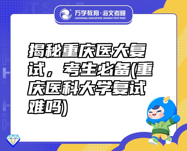 揭秘重慶醫(yī)大復(fù)試，考生必備(重慶醫(yī)科大學(xué)復(fù)試難嗎)