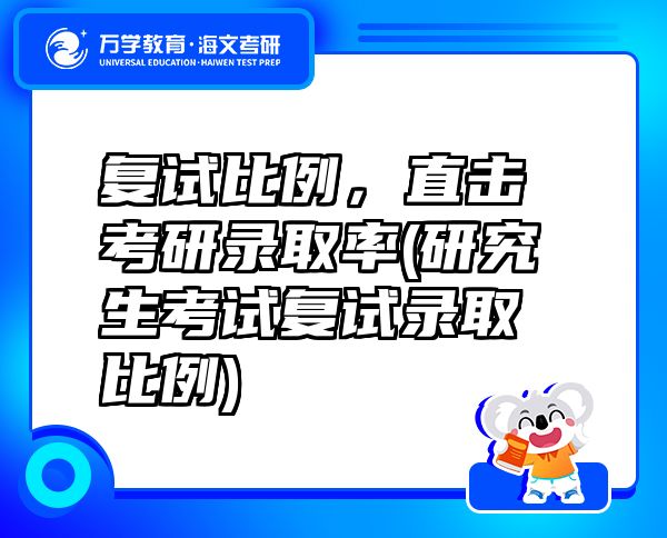 復(fù)試比例，直擊考研錄取率(研究生考試復(fù)試錄取比例)