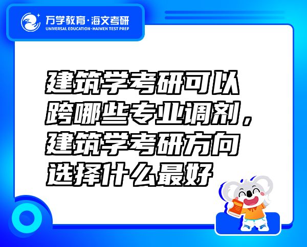 建筑學(xué)考研可以跨哪些專業(yè)調(diào)劑，建筑學(xué)考研方向選擇什么最好