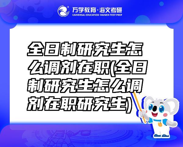全日制研究生怎么調(diào)劑在職(全日制研究生怎么調(diào)劑在職研究生)