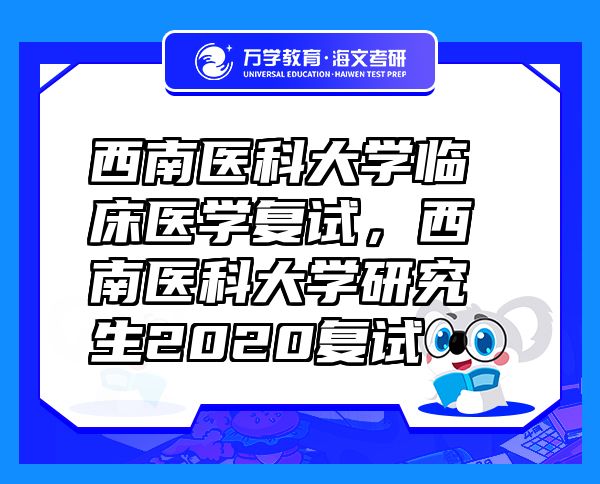 西南醫(yī)科大學(xué)臨床醫(yī)學(xué)復(fù)試，西南醫(yī)科大學(xué)研究生2020復(fù)試
