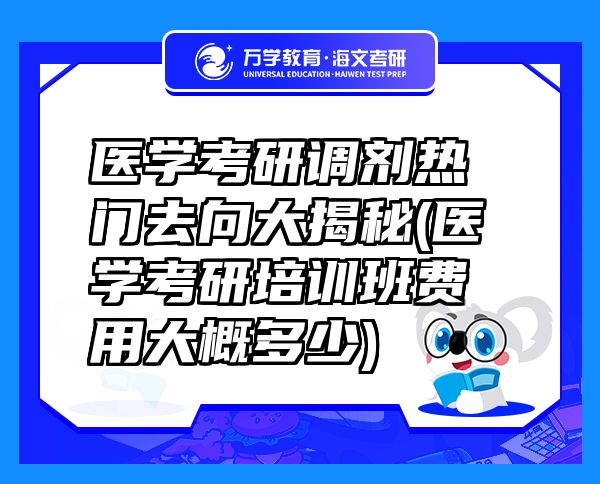 醫(yī)學(xué)考研調(diào)劑熱門(mén)去向大揭秘(醫(yī)學(xué)考研培訓(xùn)班費(fèi)用大概多少)