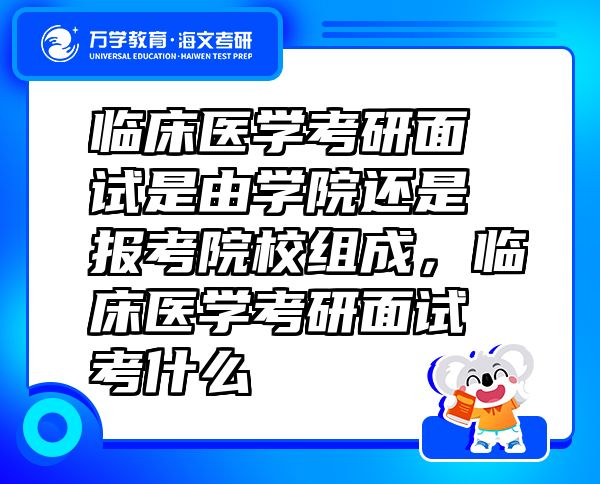 臨床醫(yī)學(xué)考研面試是由學(xué)院還是報(bào)考院校組成，臨床醫(yī)學(xué)考研面試考什么