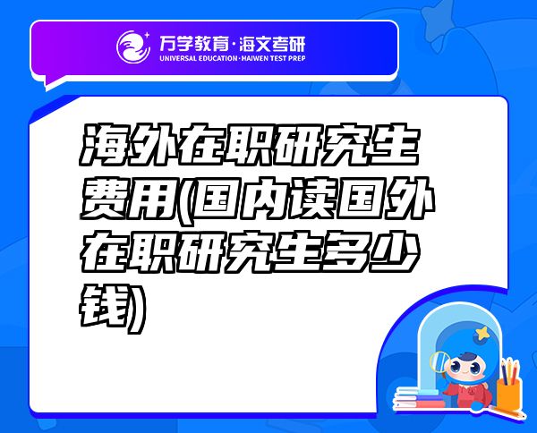 海外在職研究生費用(國內(nèi)讀國外在職研究生多少錢)