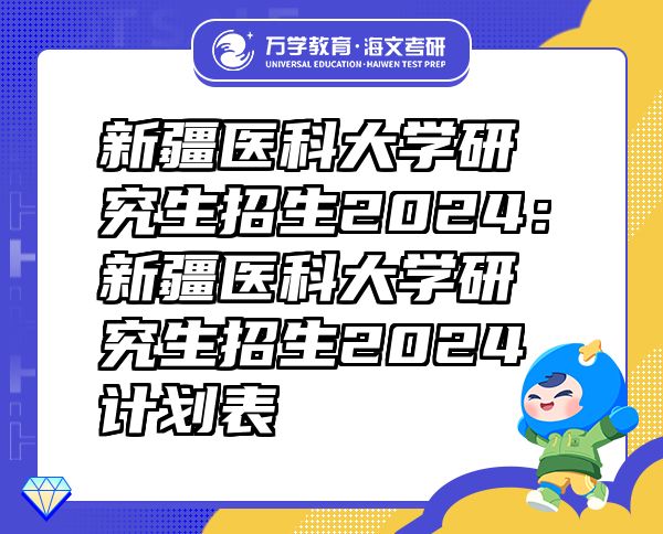 新疆醫(yī)科大學(xué)研究生招生2024：新疆醫(yī)科大學(xué)研究生招生2024計(jì)劃表