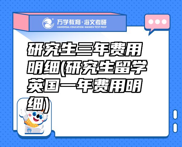 研究生三年費(fèi)用明細(xì)(研究生留學(xué)英國(guó)一年費(fèi)用明細(xì))