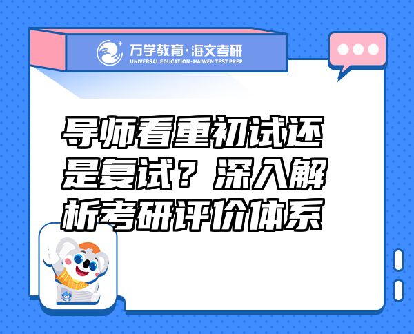 導(dǎo)師看重初試還是復(fù)試？深入解析考研評(píng)價(jià)體系