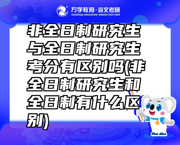 非全日制研究生與全日制研究生考分有區(qū)別嗎(非全日制研究生和全日制有什么區(qū)別)