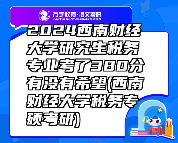 2024西南財(cái)經(jīng)大學(xué)研究生稅務(wù)專業(yè)考了380分有沒有希望(西南財(cái)經(jīng)大學(xué)稅務(wù)專碩考研)