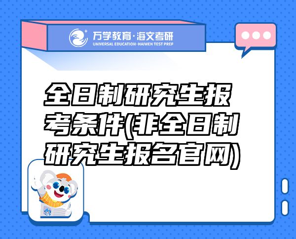 全日制研究生報考條件(非全日制研究生報名官網(wǎng))