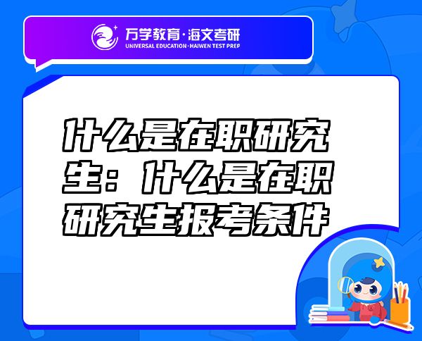 什么是在職研究生：什么是在職研究生報(bào)考條件
