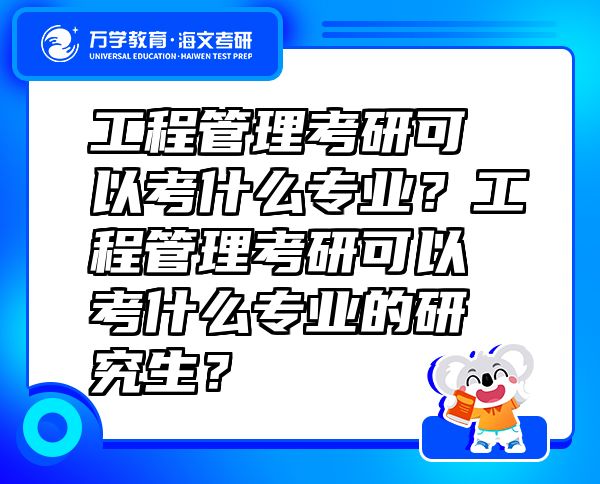 工程管理考研可以考什么專業(yè)？工程管理考研可以考什么專業(yè)的研究生？