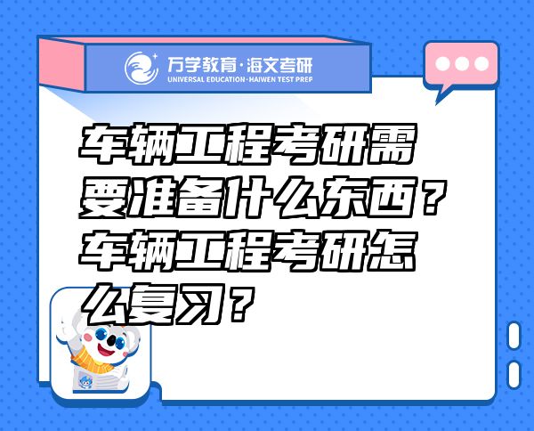 車輛工程考研需要準(zhǔn)備什么東西？車輛工程考研怎么復(fù)習(xí)？